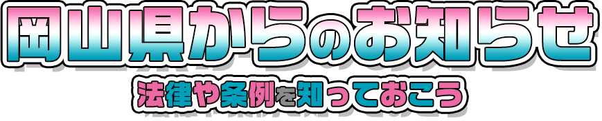 岡山県からのお知らせ。法律や条例を知っておこう